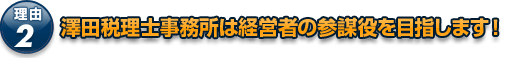 理由2。神奈川は横浜の若手の税理士、澤田税理士事務所は顧問先の経営者の参謀役を目指します！